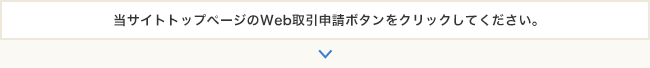 当サイトトップページのWeb取引申請ボタンをクリックしてください。　