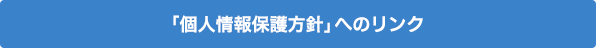 「個人情報保護方針」へのリンク