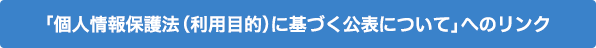 「個人情報保護法（利用目的）に基づく公表について」へのリンク